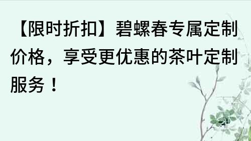 【限時折扣】碧螺春專屬定制價格，享受更優惠的茶葉定制服務！
