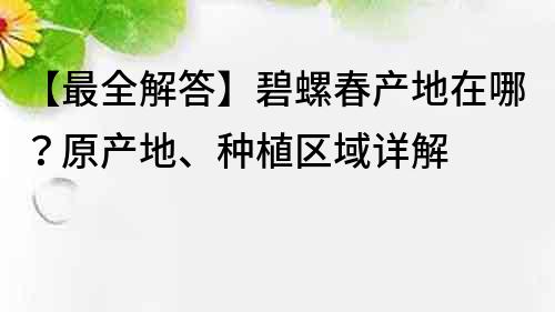 【最全解答】碧螺春產地在哪？原產地、種植區域詳解