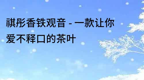 祺彤香鐵觀音 - 一款讓你愛(ài)不釋口的茶葉