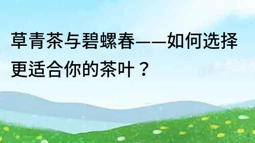 草青茶與碧螺春——如何選擇更適合你的茶葉？