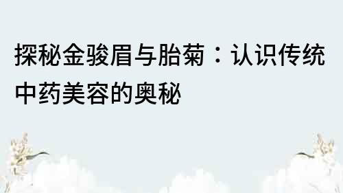 探秘金駿眉與胎菊：認(rèn)識(shí)傳統(tǒng)中藥美容的奧秘
