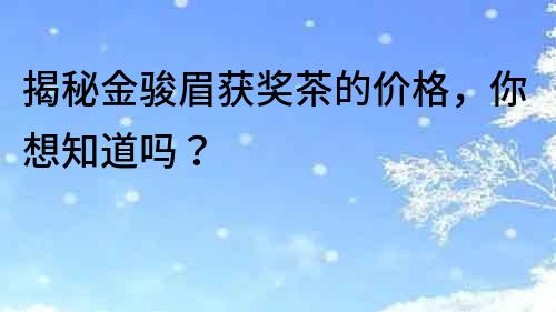 揭秘金駿眉獲獎(jiǎng)茶的價(jià)格，你想知道嗎？
