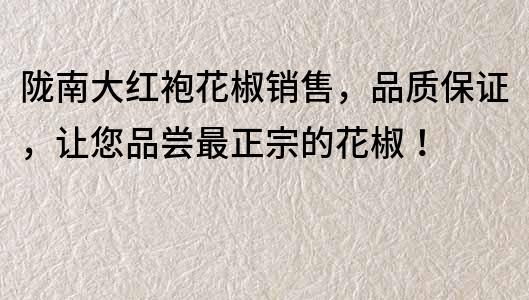 隴南大紅袍花椒銷售，品質保證，讓您品嘗最正宗的花椒！