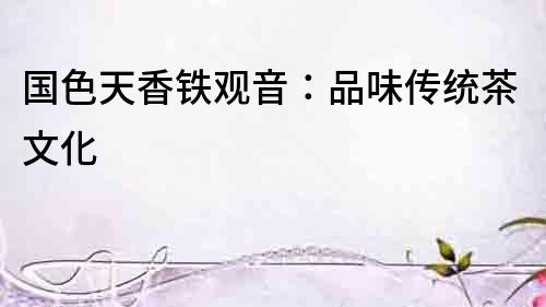 國色天香鐵觀音：品味傳統茶文化
