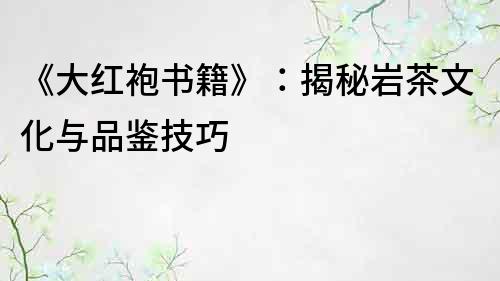 《大紅袍書籍》：揭秘巖茶文化與品鑒技巧