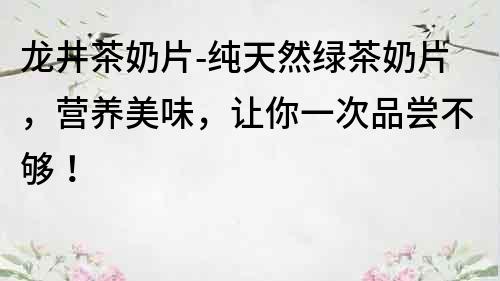龍井茶奶片-純天然綠茶奶片，營養美味，讓你一次品嘗不夠！