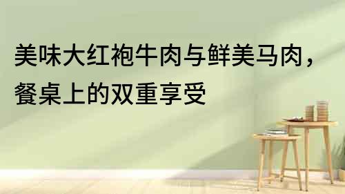 美味大紅袍牛肉與鮮美馬肉，餐桌上的雙重享受