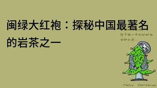 閩綠大紅袍：探秘中國最著名的巖茶之一