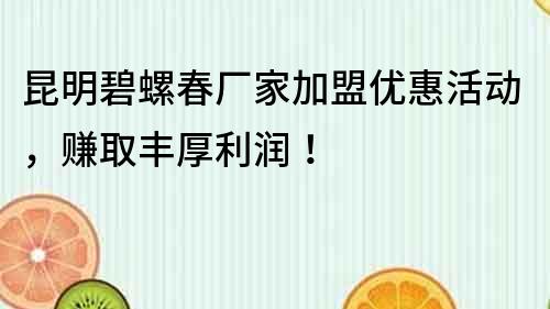 昆明碧螺春廠家加盟優惠活動，賺取豐厚利潤！