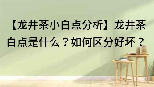 【龍井茶小白點分析】龍井茶白點是什么？如何區分好壞？
