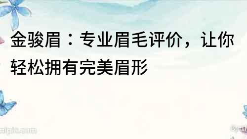 金駿眉：專業眉毛評價，讓你輕松擁有完美眉形