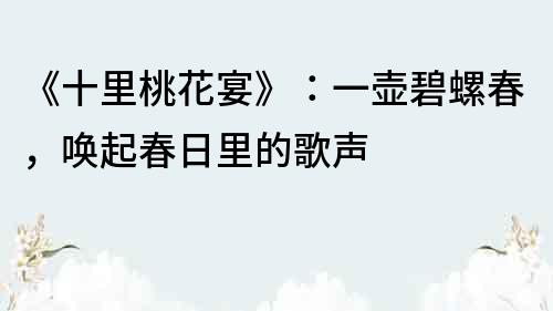《十里桃花宴》：一壺碧螺春，喚起春日里的歌聲