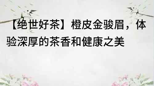 【絕世好茶】橙皮金駿眉，體驗深厚的茶香和健康之美
