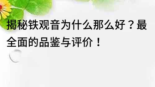 揭秘鐵觀音為什么那么好？最全面的品鑒與評價！