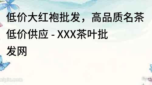 低價大紅袍批發，高品質名茶低價供應 - XXX茶葉批發網