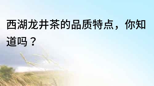 西湖龍井茶的品質(zhì)特點(diǎn)，你知道嗎？