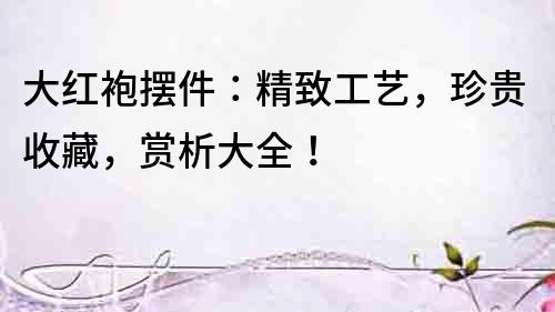 大紅袍擺件：精致工藝，珍貴收藏，賞析大全！