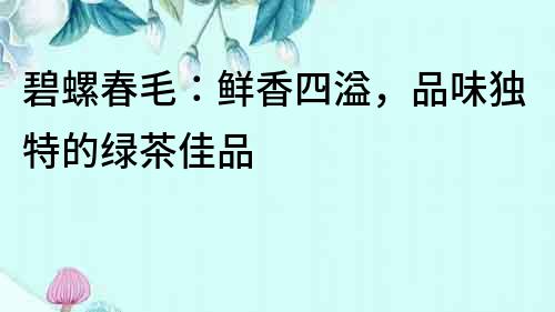 碧螺春毛：鮮香四溢，品味獨(dú)特的綠茶佳品