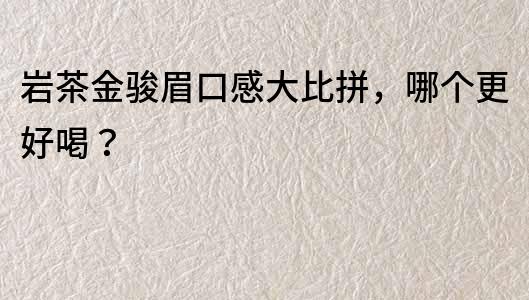 巖茶金駿眉口感大比拼，哪個更好喝？