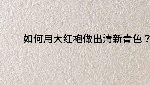 如何用大紅袍做出清新青色？