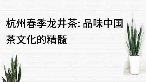 杭州春季龍井茶: 品味中國茶文化的精髓