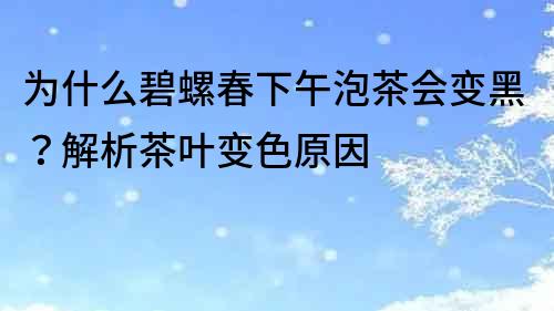 為什么碧螺春下午泡茶會變黑？解析茶葉變色原因