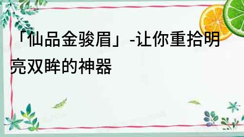 「仙品金駿眉」-讓你重拾明亮雙眸的神器