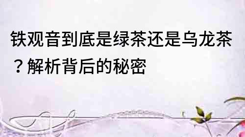 鐵觀音到底是綠茶還是烏龍茶？解析背后的秘密