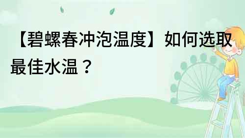 【碧螺春沖泡溫度】如何選取最佳水溫？