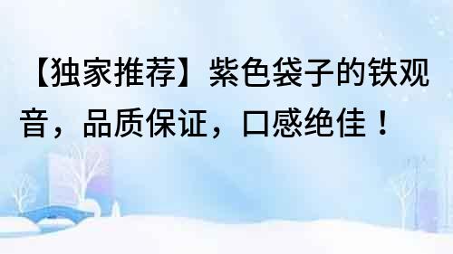 【獨家推薦】紫色袋子的鐵觀音，品質保證，口感絕佳！