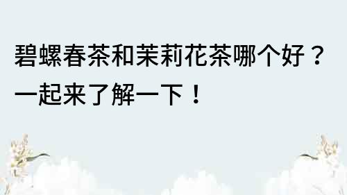 碧螺春茶和茉莉花茶哪個好？一起來了解一下！