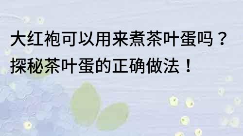 大紅袍可以用來煮茶葉蛋嗎？探秘茶葉蛋的正確做法！