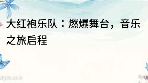 大紅袍樂隊：燃爆舞臺，音樂之旅啟程