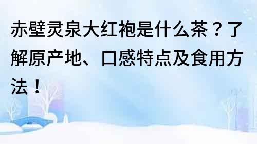 赤壁靈泉大紅袍是什么茶？了解原產地、口感特點及食用方法！
