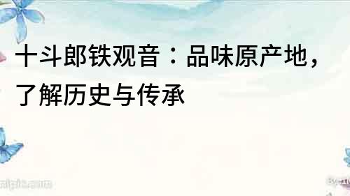 十斗郎鐵觀音：品味原產地，了解歷史與傳承