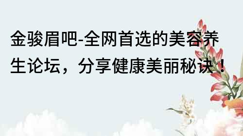 金駿眉吧-全網(wǎng)首選的美容養(yǎng)生論壇，分享健康美麗秘訣！