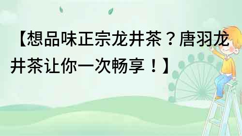 【想品味正宗龍井茶？唐羽龍井茶讓你一次暢享！】