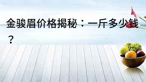 金駿眉價格揭秘：一斤多少錢？