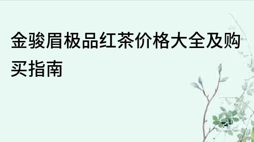 金駿眉極品紅茶價(jià)格大全及購(gòu)買(mǎi)指南