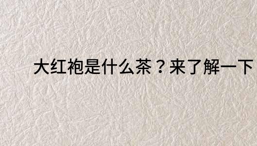大紅袍是什么茶？來了解一下！