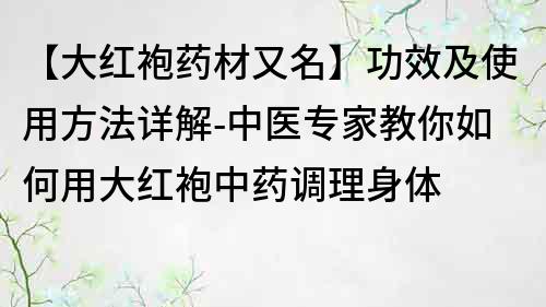 【大紅袍藥材又名】功效及使用方法詳解-中醫專家教你如何用大紅袍中藥調理身體