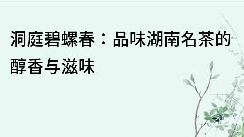 洞庭碧螺春：品味湖南名茶的醇香與滋味