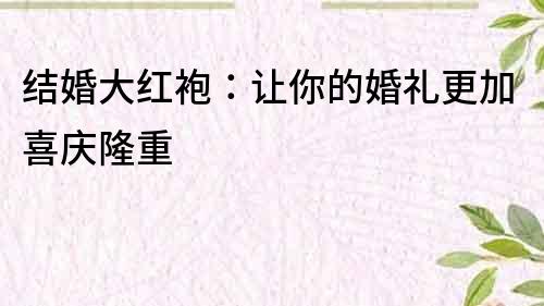 結(jié)婚大紅袍：讓你的婚禮更加喜慶隆重