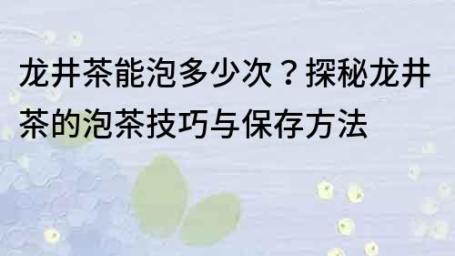 龍井茶能泡多少次？探秘龍井茶的泡茶技巧與保存方法
