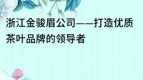 浙江金駿眉公司——打造優(yōu)質(zhì)茶葉品牌的領(lǐng)導(dǎo)者