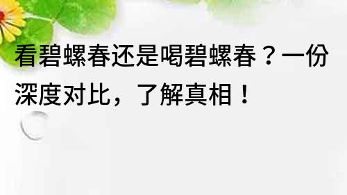 看碧螺春還是喝碧螺春？一份深度對(duì)比，了解真相！