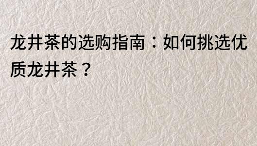 龍井茶的選購指南：如何挑選優(yōu)質(zhì)龍井茶？