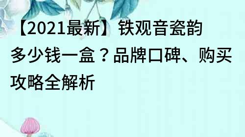 【2021最新】鐵觀音瓷韻多少錢(qián)一盒？品牌口碑、購(gòu)買(mǎi)攻略全解析