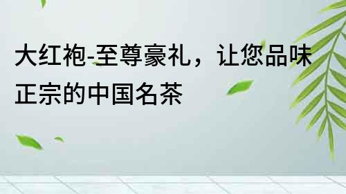 大紅袍-至尊豪禮，讓您品味正宗的中國名茶