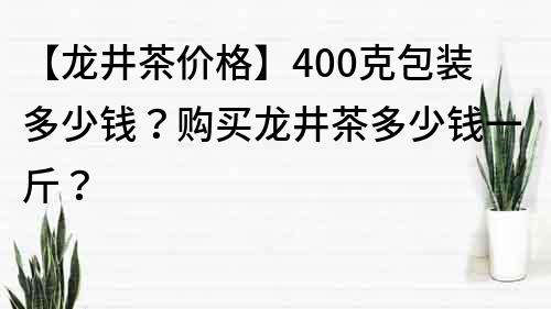 【龍井茶價格】400克包裝多少錢？購買龍井茶多少錢一斤？